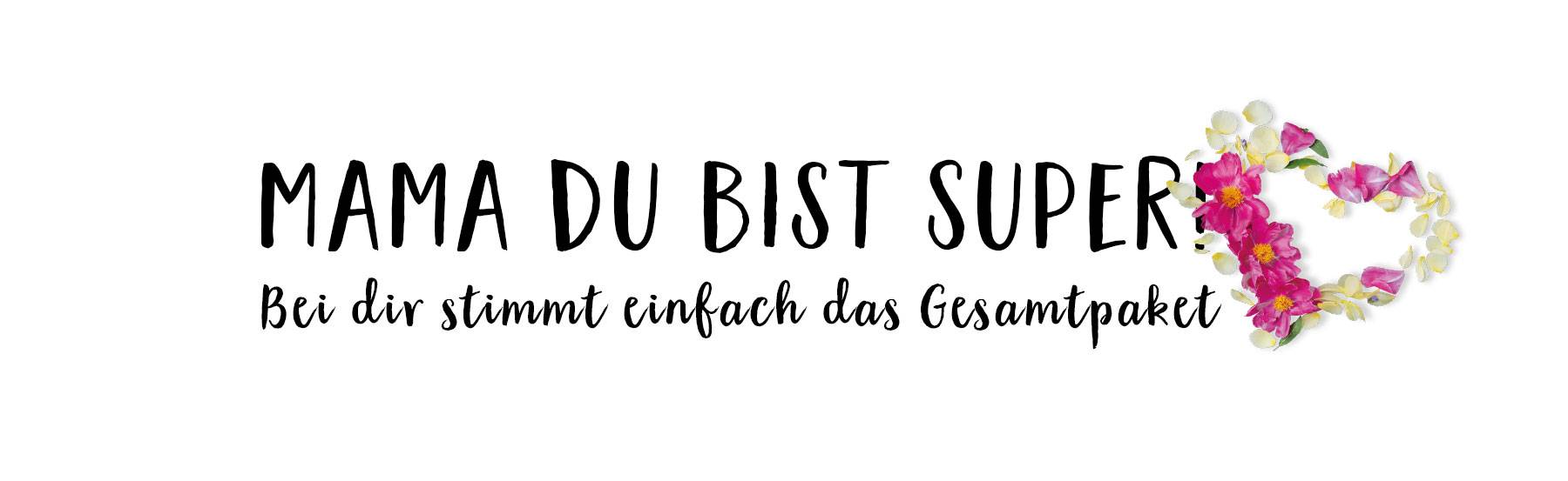 Mama du bist super! Bei dir stimmt einfach das Gesamtpaket.
